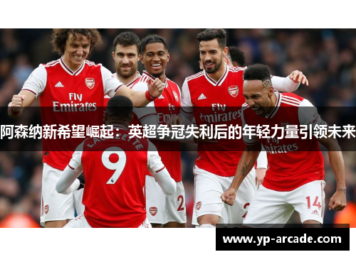 阿森纳新希望崛起:英超争冠失利后的年轻力量引领未来 阿森纳新希望崛起:英超争冠失利后的年轻力量引领未来