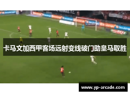 卡马文加西甲客场远射变线破门助皇马取胜 卡马文加西甲客场远射变线破门助皇马取胜