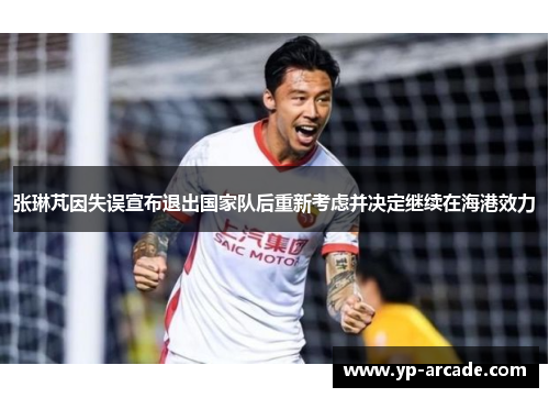 张琳芃因失误宣布退出国家队后重新考虑并决定继续在海港效力
