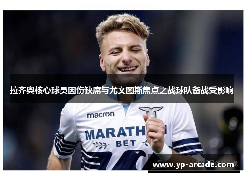 拉齐奥核心球员因伤缺席与尤文图斯焦点之战球队备战受影响 拉齐奥核心球员因伤缺席与尤文图斯焦点之战球队备战受影响