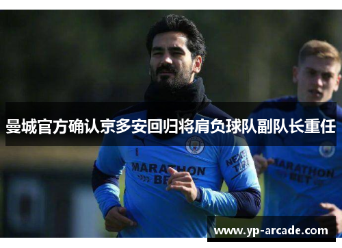 曼城官方确认京多安回归将肩负球队副队长重任 曼城官方确认京多安回归将肩负球队副队长重任