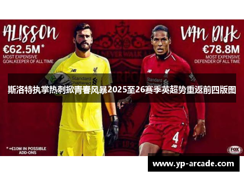 斯洛特执掌热刺掀青春风暴2025至26赛季英超势重返前四版图 斯洛特执掌热刺掀青春风暴2025至26赛季英超势重返前四版图