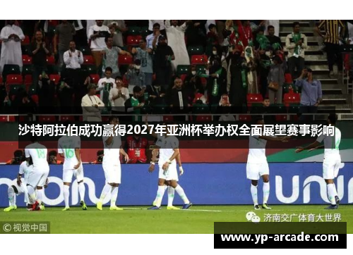 沙特阿拉伯成功赢得2027年亚洲杯举办权全面展望赛事影响 沙特阿拉伯成功赢得2027年亚洲杯举办权全面展望赛事影响