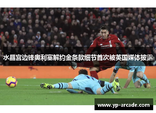 水晶宫边锋奥利塞解约金条款细节首次被英国媒体披露 水晶宫边锋奥利塞解约金条款细节首次被英国媒体披露