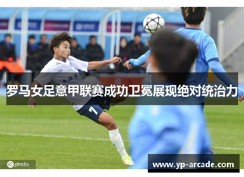 罗马女足意甲联赛成功卫冕展现绝对统治力 罗马女足意甲联赛成功卫冕展现绝对统治力