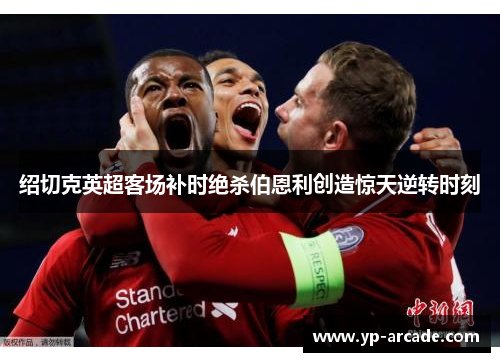 绍切克英超客场补时绝杀伯恩利创造惊天逆转时刻 绍切克英超客场补时绝杀伯恩利创造惊天逆转时刻