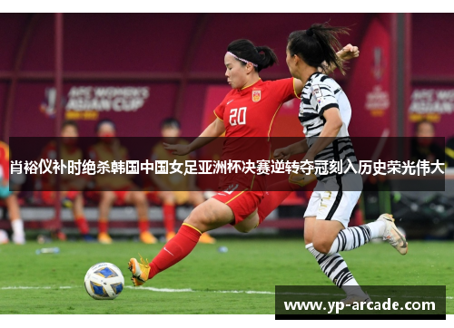 肖裕仪补时绝杀韩国中国女足亚洲杯决赛逆转夺冠刻入历史荣光伟大 肖裕仪补时绝杀韩国中国女足亚洲杯决赛逆转夺冠刻入历史荣光伟大
