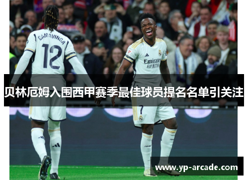 贝林厄姆入围西甲赛季最佳球员提名名单引关注