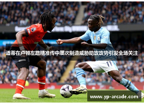 道蒂在卢顿左路精准传中屡次制造威胁助攻攻势引发全场关注