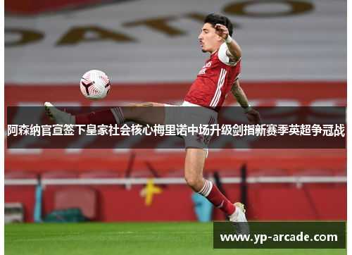阿森纳官宣签下皇家社会核心梅里诺中场升级剑指新赛季英超争冠战
