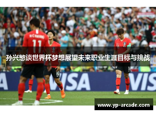 孙兴慜谈世界杯梦想展望未来职业生涯目标与挑战 孙兴慜谈世界杯梦想展望未来职业生涯目标与挑战