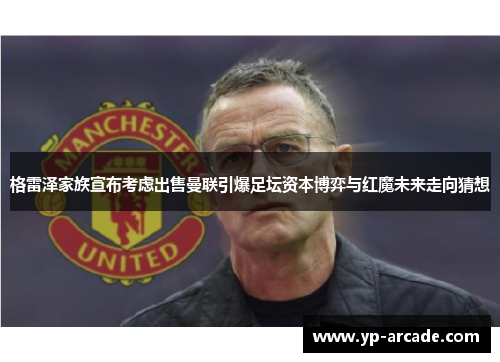 格雷泽家族宣布考虑出售曼联引爆足坛资本博弈与红魔未来走向猜想 格雷泽家族宣布考虑出售曼联引爆足坛资本博弈与红魔未来走向猜想