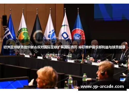 欧洲足球联赛组织联合反对国际足联扩展国际赛历 呼吁维护俱乐部利益与球员健康 欧洲足球联赛组织联合反对国际足联扩展国际赛历 呼吁维护俱乐部利益与球员健康