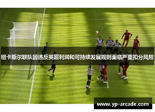 纽卡斯尔联队因违反英超利润和可持续发展规则面临严重扣分风险 纽卡斯尔联队因违反英超利润和可持续发展规则面临严重扣分风险
