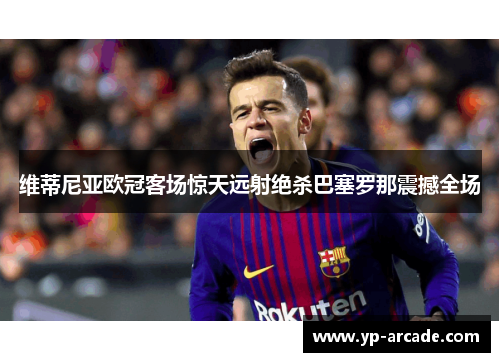 维蒂尼亚欧冠客场惊天远射绝杀巴塞罗那震撼全场 维蒂尼亚欧冠客场惊天远射绝杀巴塞罗那震撼全场
