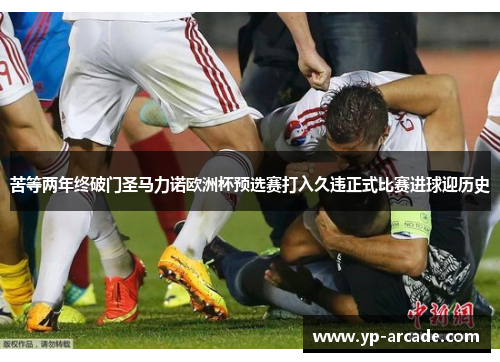 苦等两年终破门圣马力诺欧洲杯预选赛打入久违正式比赛进球迎历史 苦等两年终破门圣马力诺欧洲杯预选赛打入久违正式比赛进球迎历史