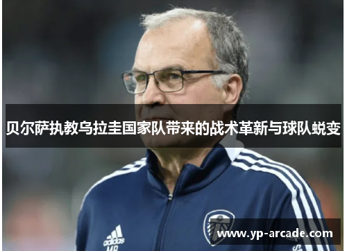 贝尔萨执教乌拉圭国家队带来的战术革新与球队蜕变 贝尔萨执教乌拉圭国家队带来的战术革新与球队蜕变