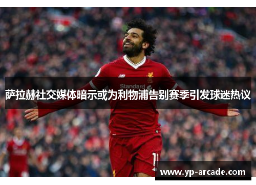 萨拉赫社交媒体暗示或为利物浦告别赛季引发球迷热议