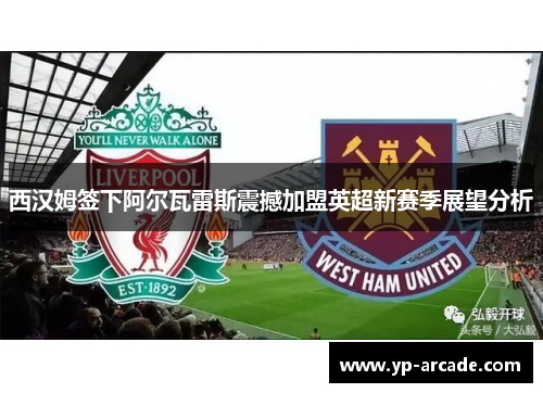 西汉姆签下阿尔瓦雷斯震撼加盟英超新赛季展望分析 西汉姆签下阿尔瓦雷斯震撼加盟英超新赛季展望分析