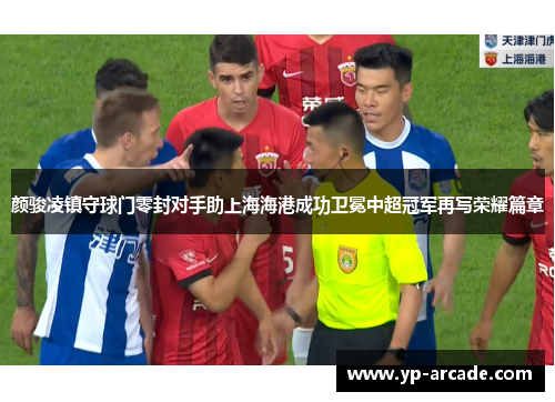 颜骏凌镇守球门零封对手助上海海港成功卫冕中超冠军再写荣耀篇章