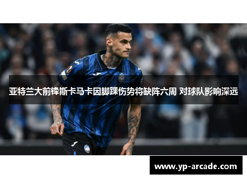 亚特兰大前锋斯卡马卡因脚踝伤势将缺阵六周 对球队影响深远