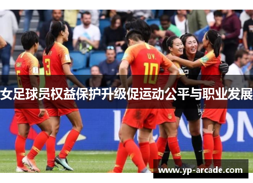 女足球员权益保护升级促运动公平与职业发展 女足球员权益保护升级促运动公平与职业发展
