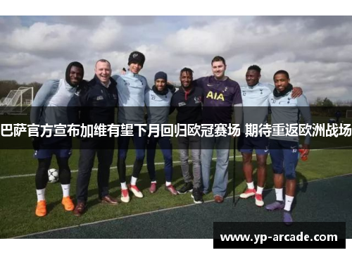 巴萨官方宣布加维有望下月回归欧冠赛场 期待重返欧洲战场 巴萨官方宣布加维有望下月回归欧冠赛场 期待重返欧洲战场