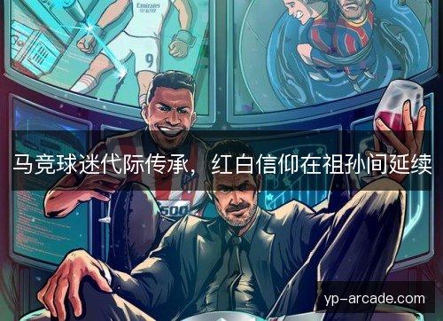 马竞球迷代际传承,红白信仰在祖孙间延续 马竞球迷代际传承,红白信仰在祖孙间延续