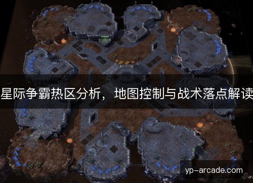 星际争霸热区分析,地图控制与战术落点解读 星际争霸热区分析,地图控制与战术落点解读