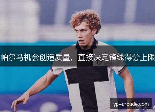 帕尔马机会创造质量,直接决定锋线得分上限 帕尔马机会创造质量,直接决定锋线得分上限