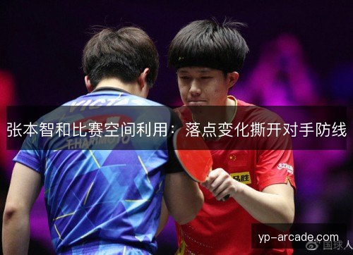 张本智和比赛空间利用:落点变化撕开对手防线 张本智和比赛空间利用:落点变化撕开对手防线